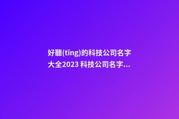 好聽(tīng)的科技公司名字大全2023 科技公司名字最新-第1張-公司起名-玄機(jī)派
